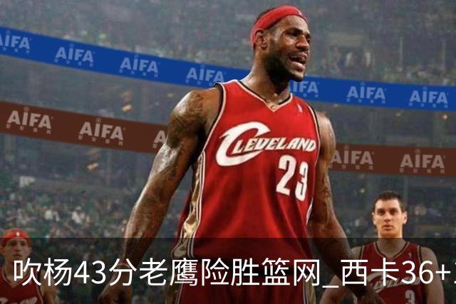 吹杨43分老鹰险胜篮网 西卡36+10猛龙胜步行者